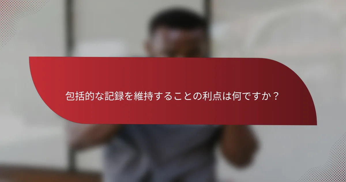 包括的な記録を維持することの利点は何ですか?