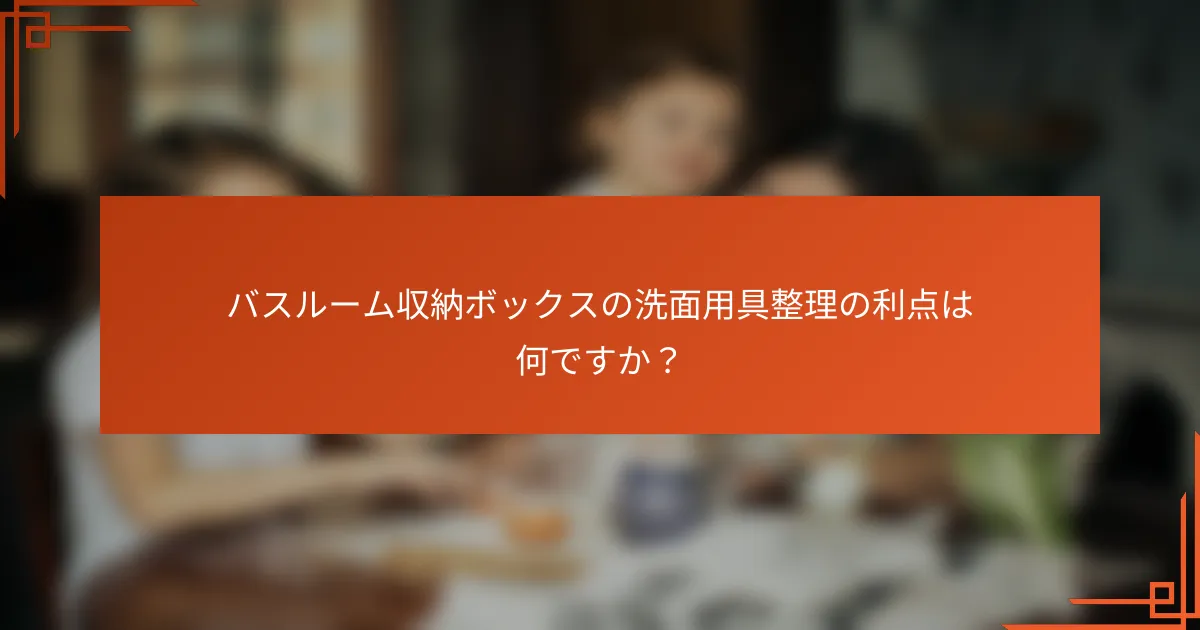 バスルーム収納ボックスの洗面用具整理の利点は何ですか?