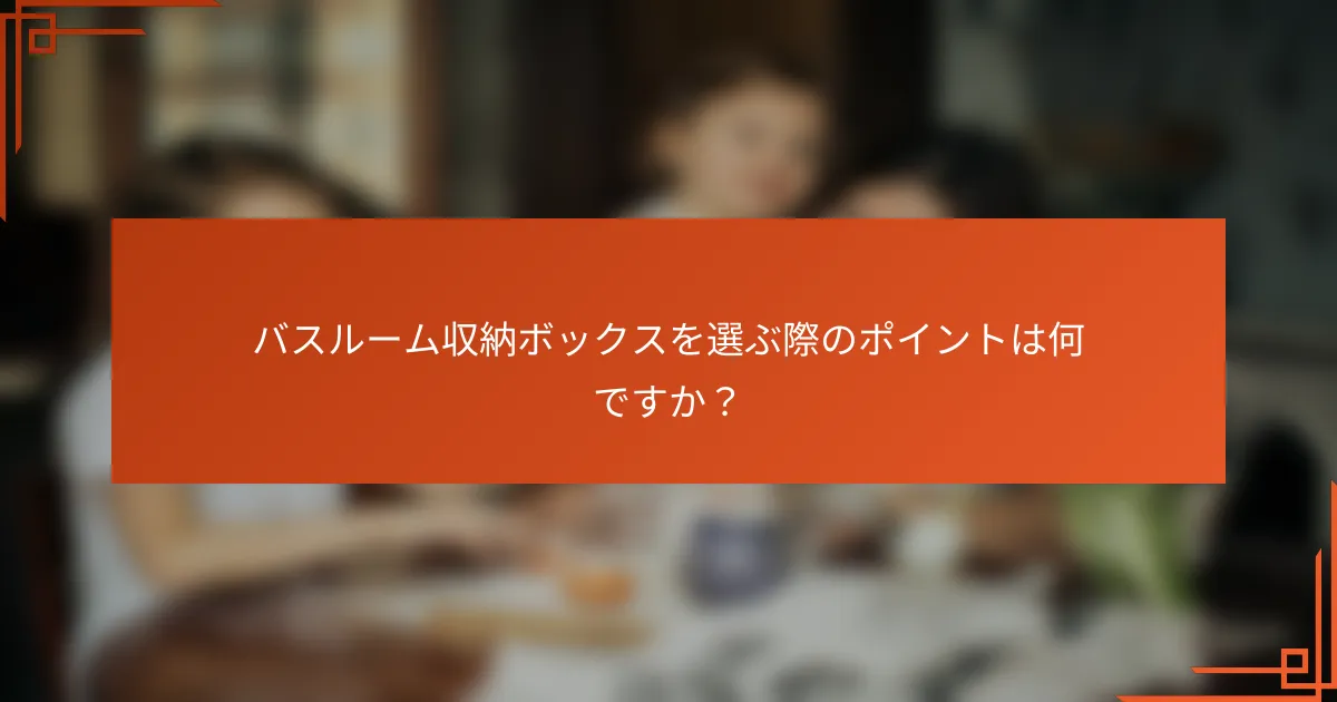 バスルーム収納ボックスを選ぶ際のポイントは何ですか?