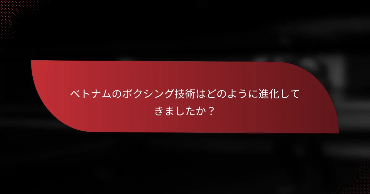 ベトナムのボクシング技術はどのように進化してきましたか？