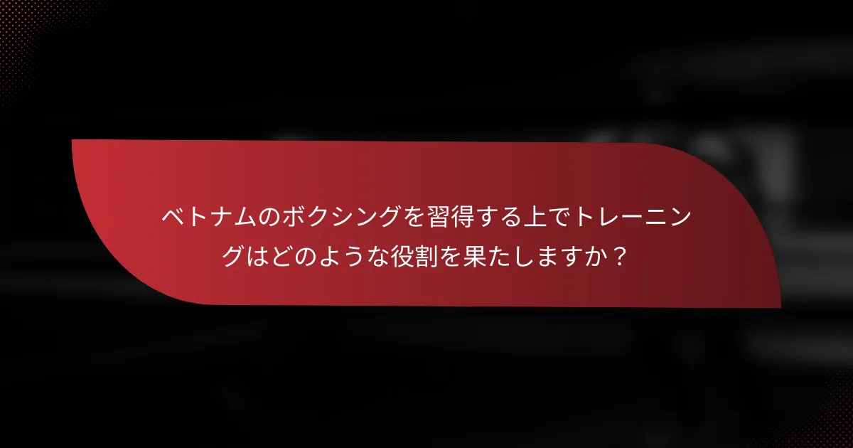 ベトナムのボクシングを習得する上でトレーニングはどのような役割を果たしますか？