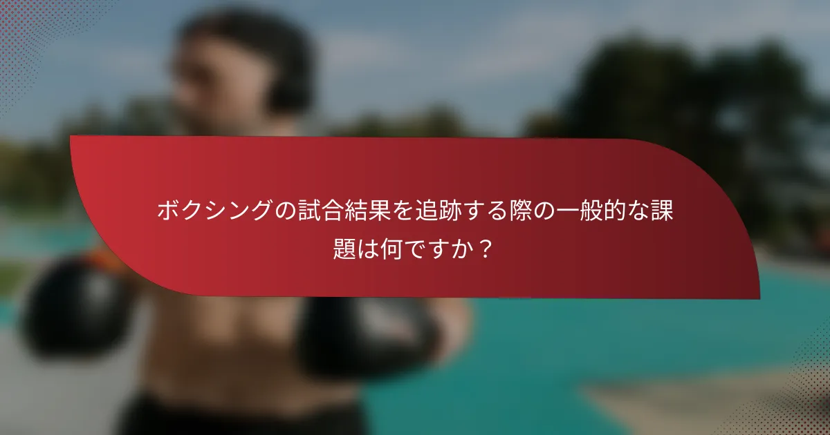 ボクシングの試合結果を追跡する際の一般的な課題は何ですか?