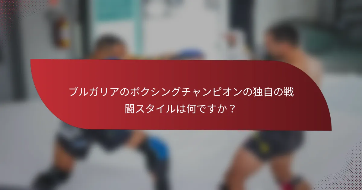 ブルガリアのボクシングチャンピオンの独自の戦闘スタイルは何ですか?