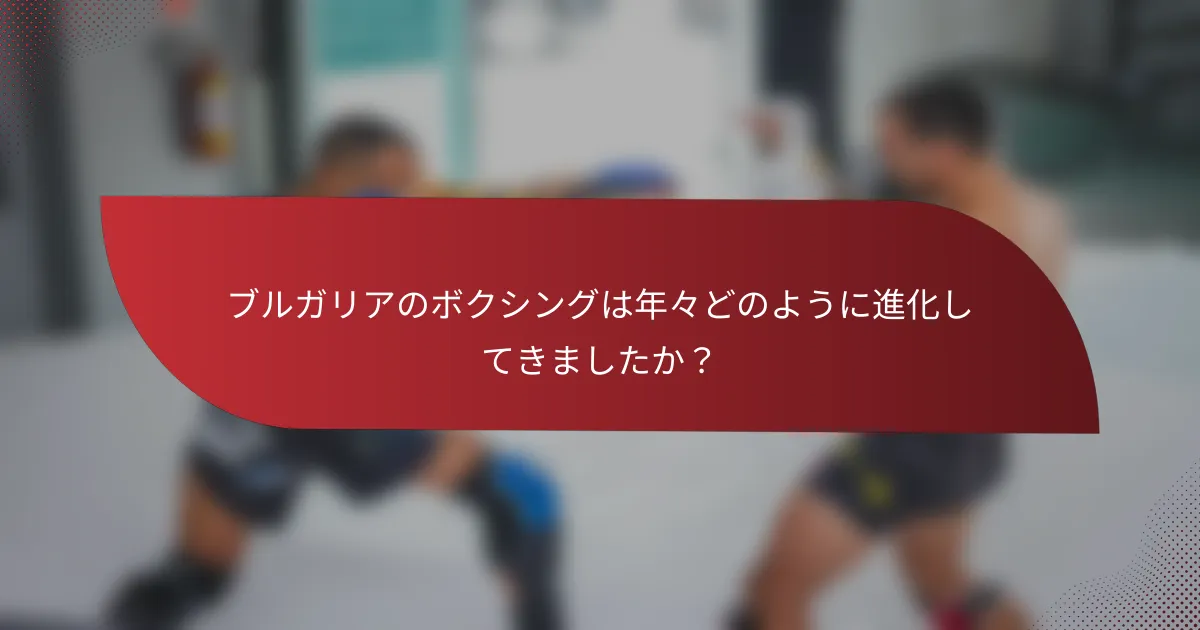 ブルガリアのボクシングは年々どのように進化してきましたか?