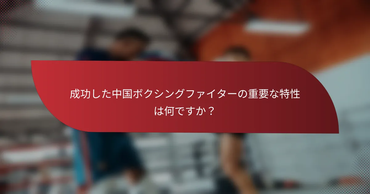 成功した中国ボクシングファイターの重要な特性は何ですか？