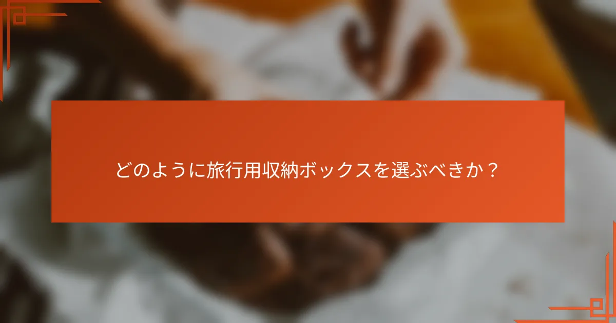 どのように旅行用収納ボックスを選ぶべきか?
