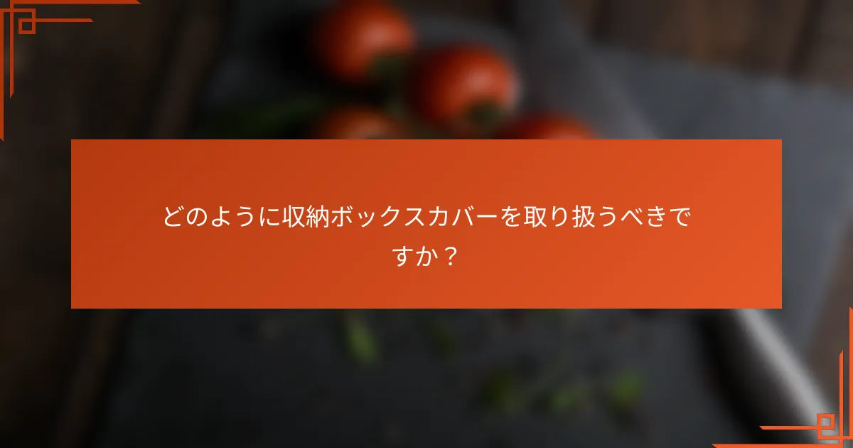 どのように収納ボックスカバーを取り扱うべきですか?