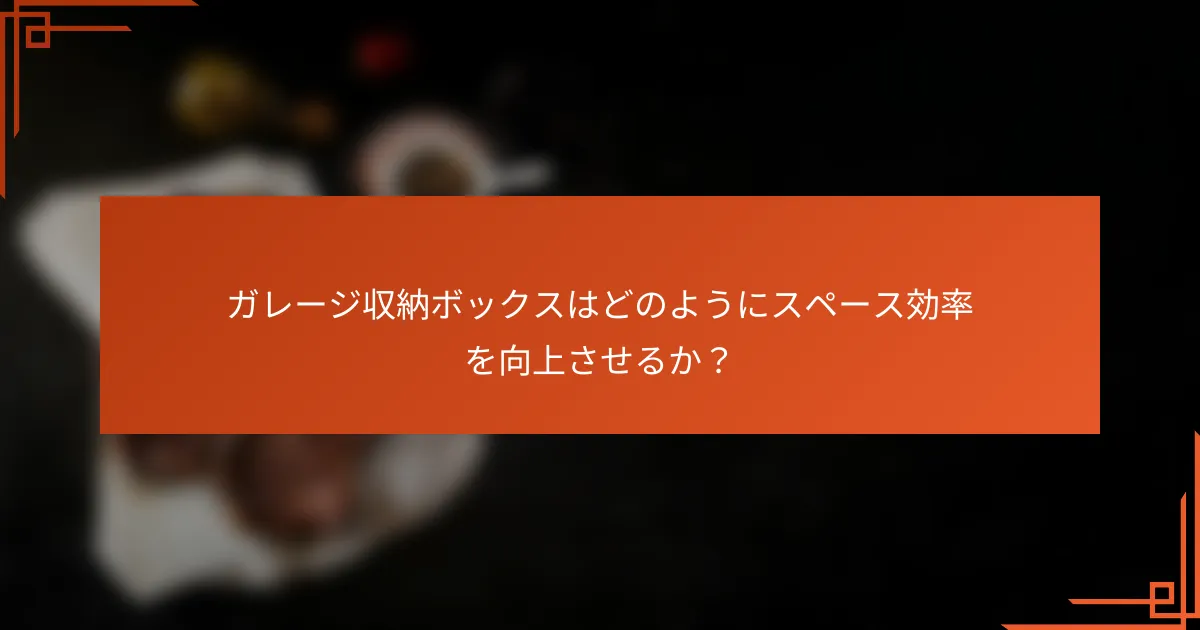 ガレージ収納ボックスはどのようにスペース効率を向上させるか?