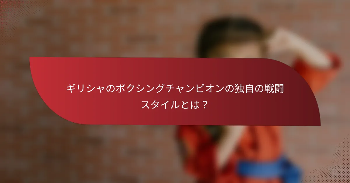 ギリシャのボクシングチャンピオンの独自の戦闘スタイルとは？
