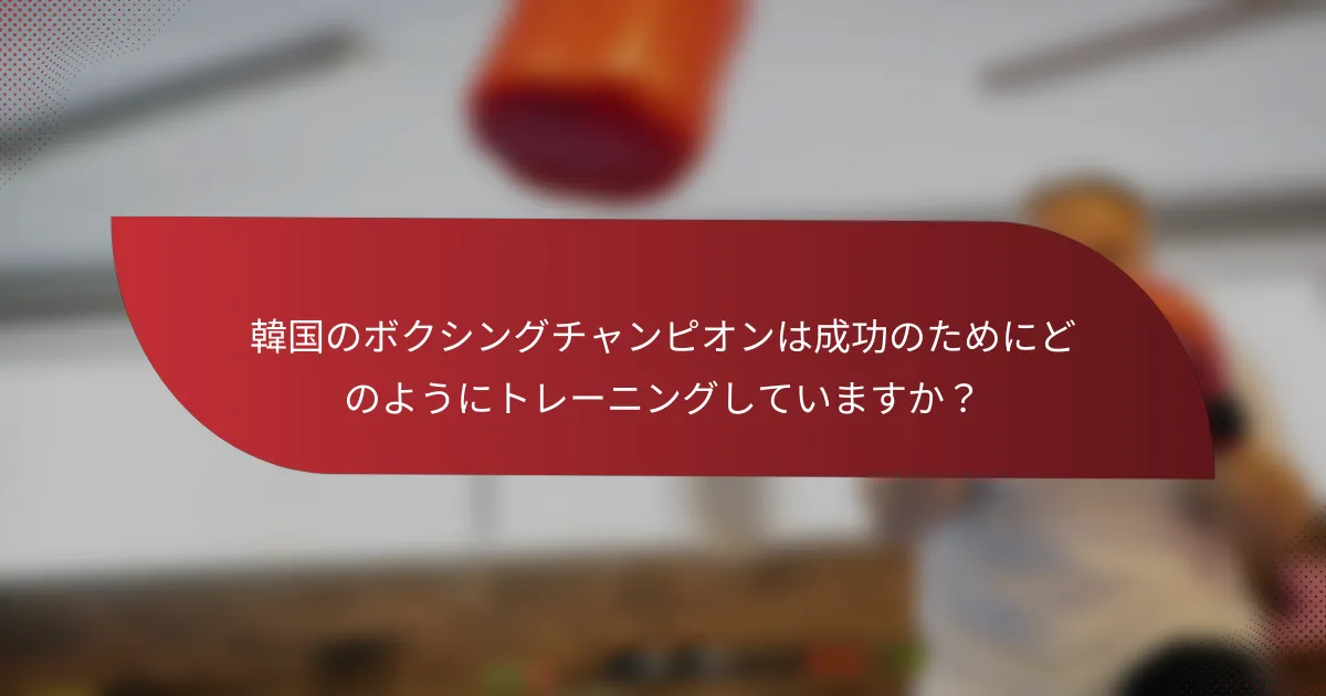 韓国のボクシングチャンピオンは成功のためにどのようにトレーニングしていますか?