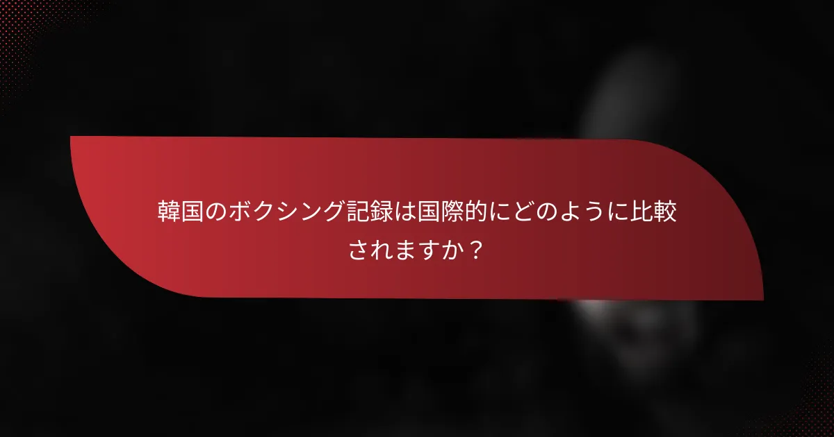 韓国のボクシング記録は国際的にどのように比較されますか?