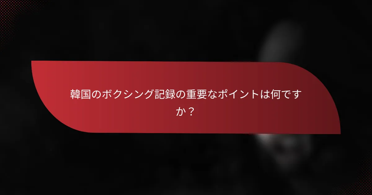 韓国のボクシング記録の重要なポイントは何ですか?