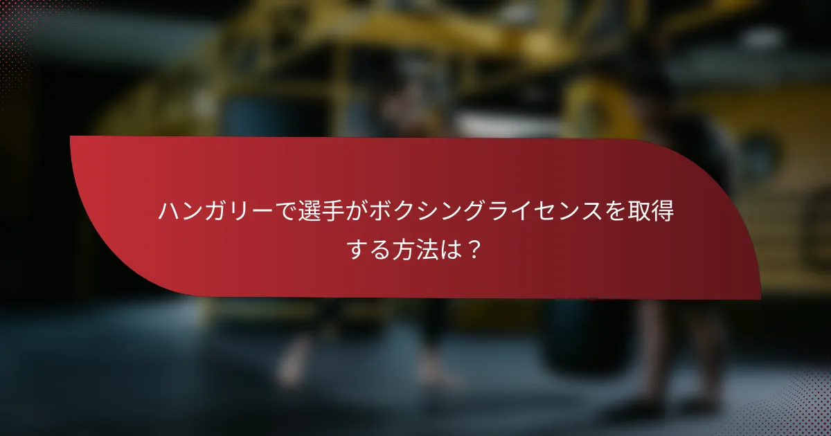 ハンガリーで選手がボクシングライセンスを取得する方法は?
