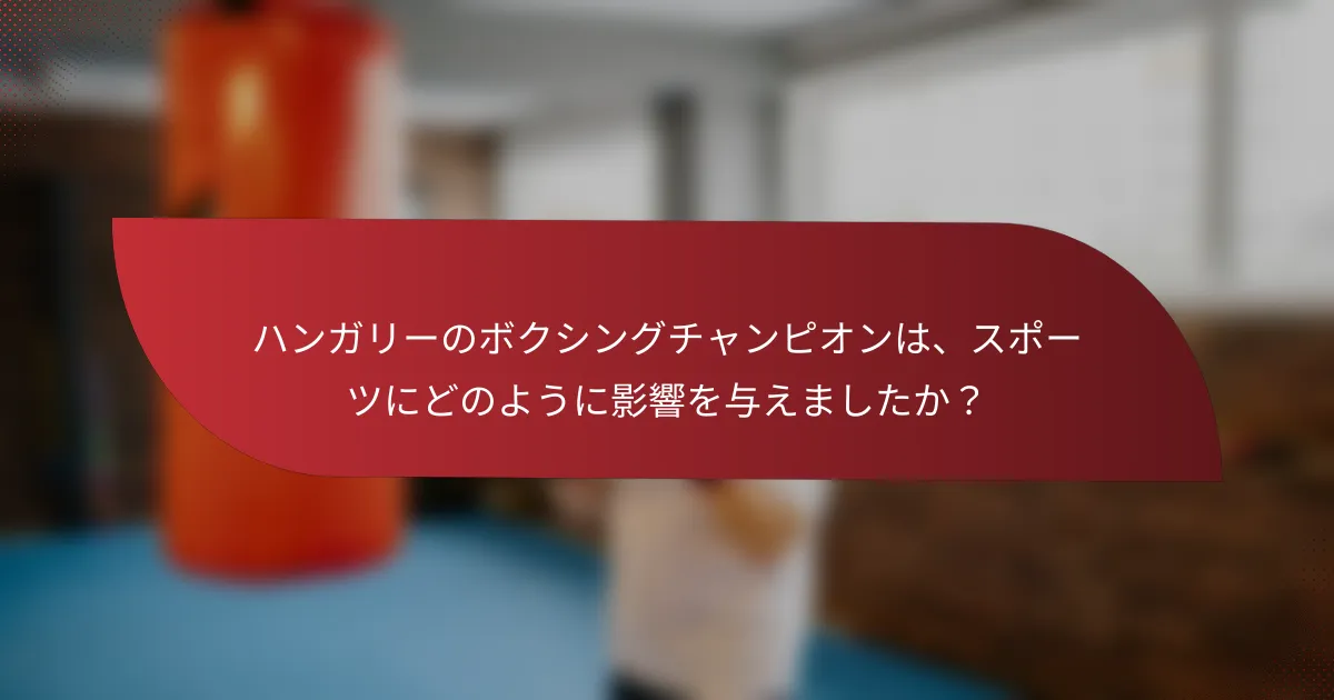 ハンガリーのボクシングチャンピオンは、スポーツにどのように影響を与えましたか?