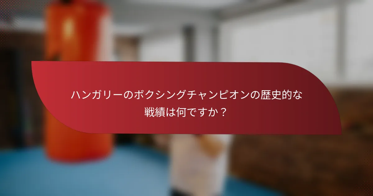 ハンガリーのボクシングチャンピオンの歴史的な戦績は何ですか?