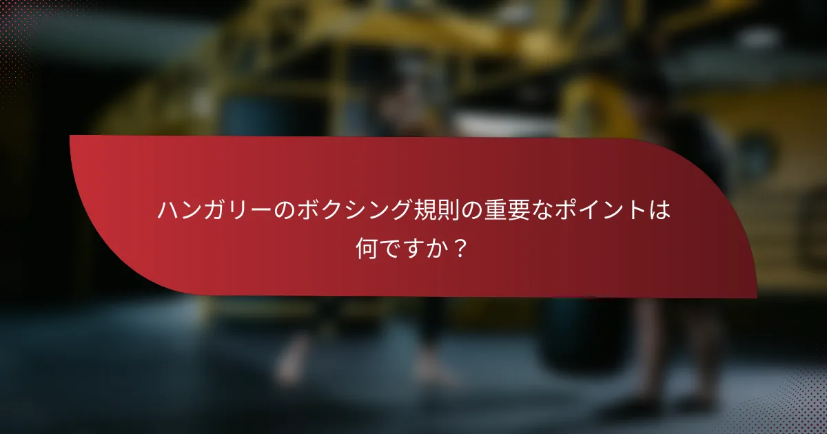 ハンガリーのボクシング規則の重要なポイントは何ですか?