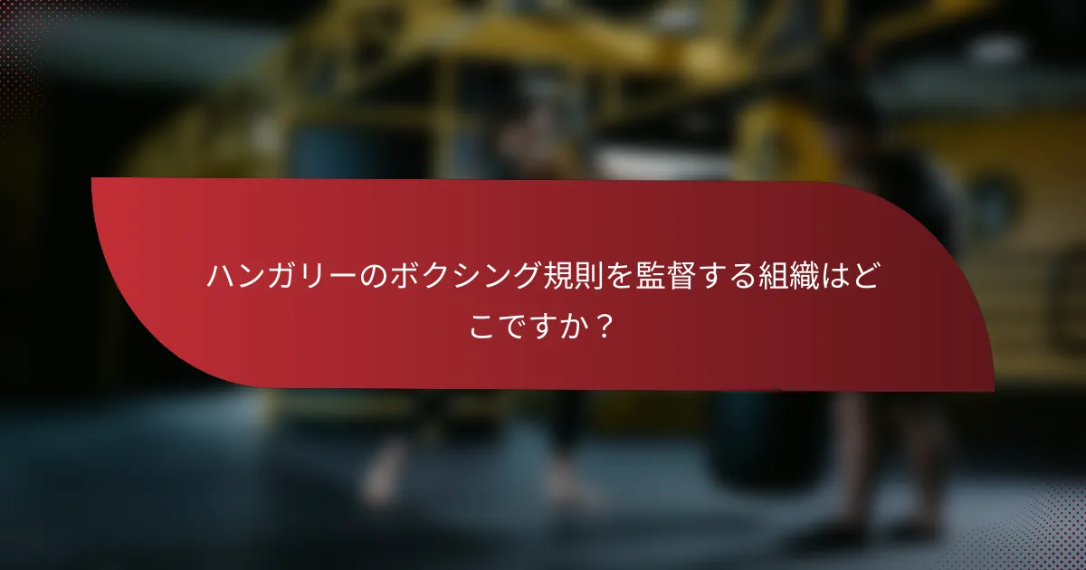 ハンガリーのボクシング規則を監督する組織はどこですか?