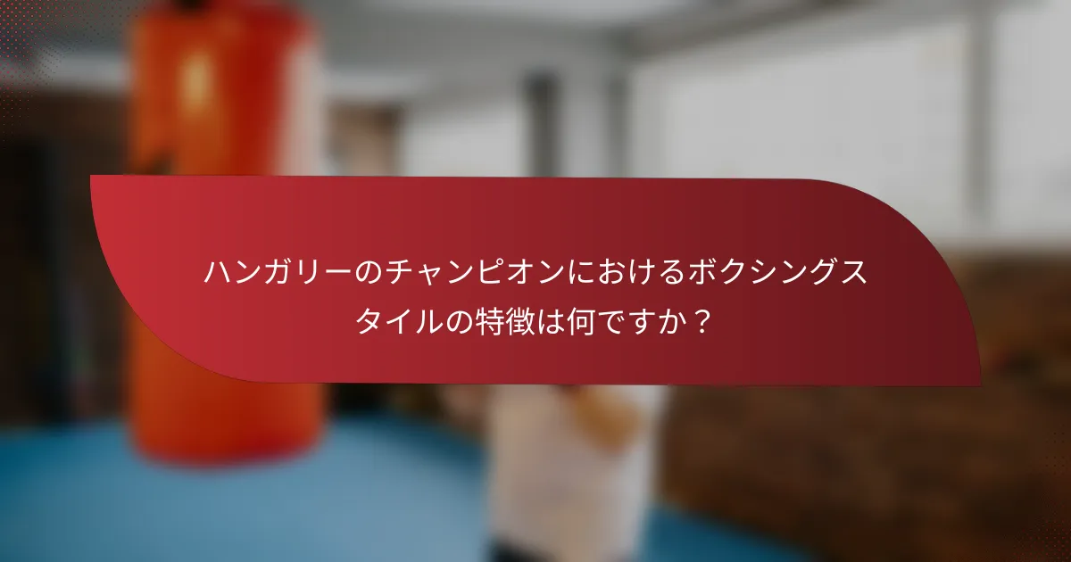 ハンガリーのチャンピオンにおけるボクシングスタイルの特徴は何ですか?