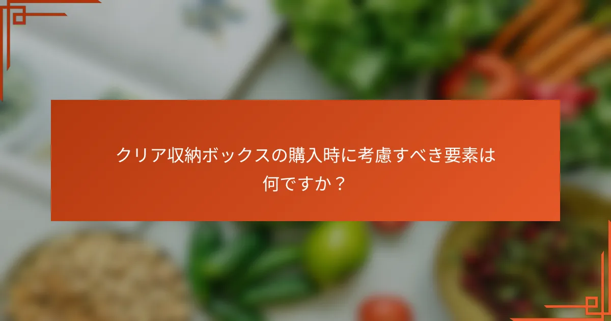 クリア収納ボックスの購入時に考慮すべき要素は何ですか?