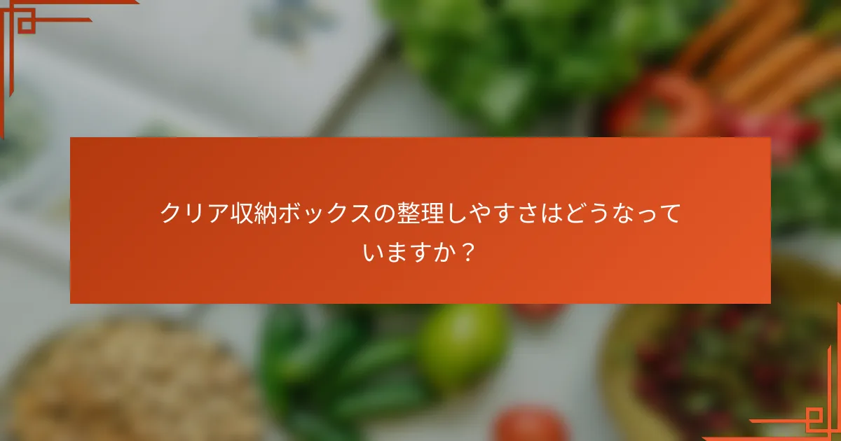 クリア収納ボックスの整理しやすさはどうなっていますか?
