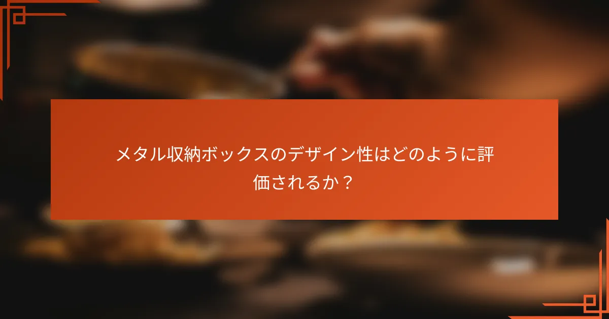 メタル収納ボックスのデザイン性はどのように評価されるか？