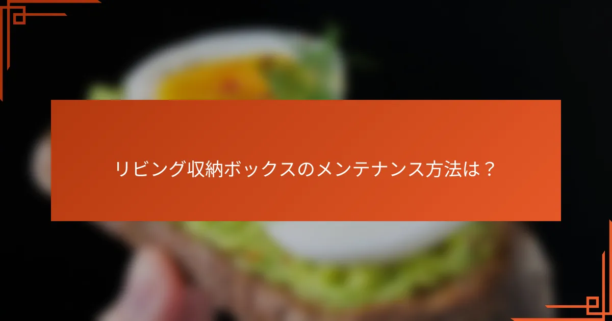 リビング収納ボックスのメンテナンス方法は?