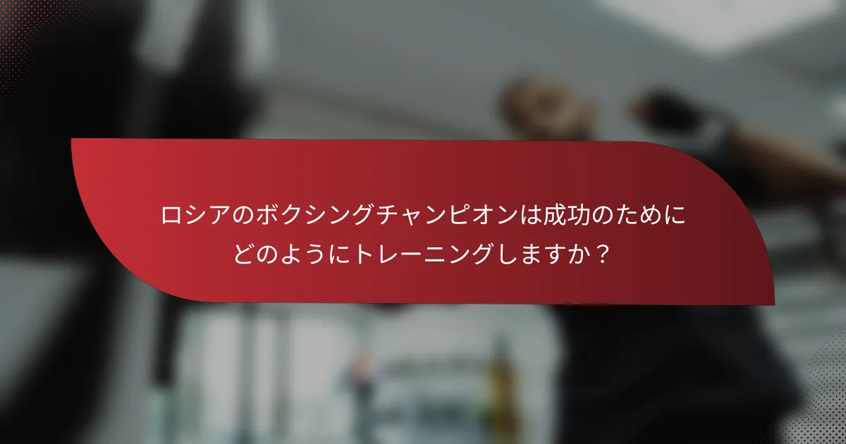 ロシアのボクシングチャンピオンは成功のためにどのようにトレーニングしますか？