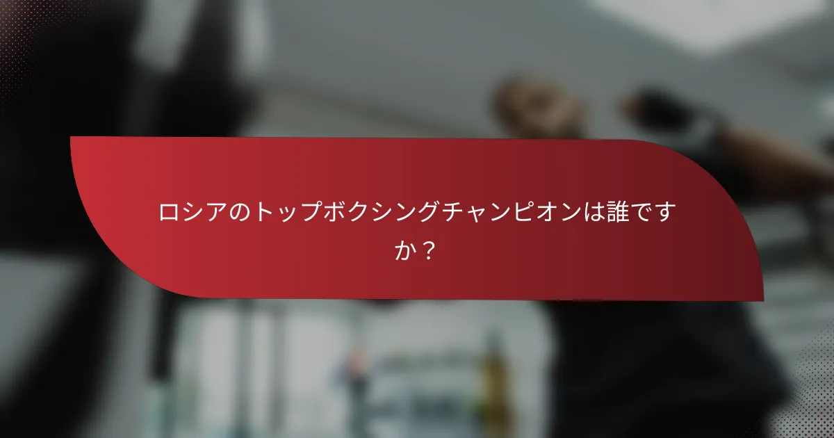 ロシアのトップボクシングチャンピオンは誰ですか？