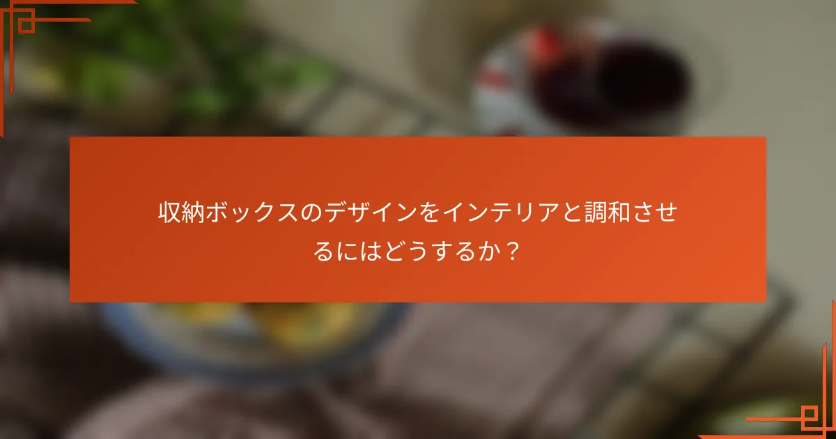 収納ボックスのデザインをインテリアと調和させるにはどうするか？