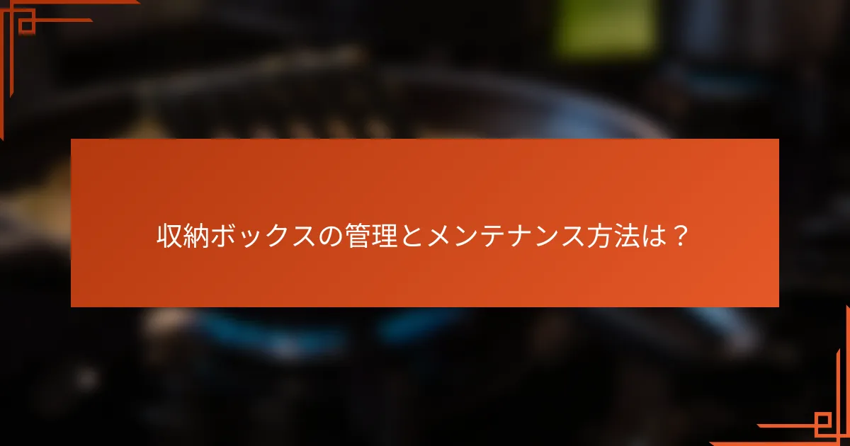 収納ボックスの管理とメンテナンス方法は?