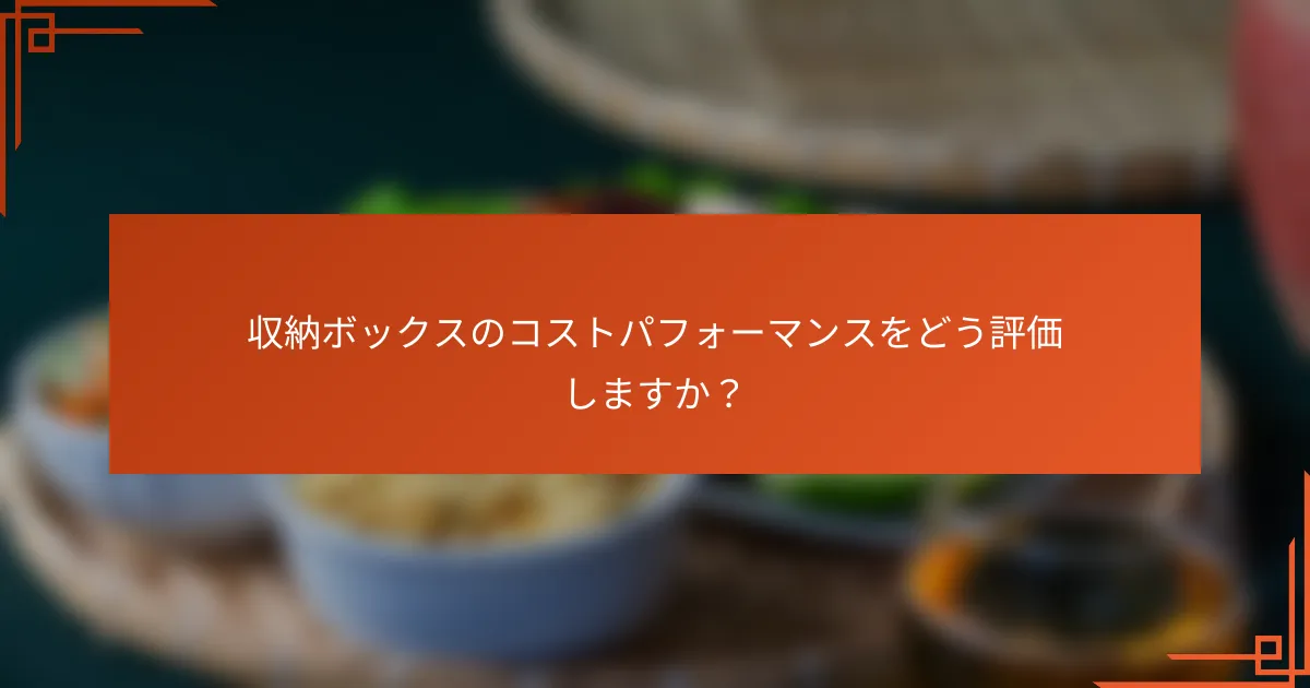 収納ボックスのコストパフォーマンスをどう評価しますか?