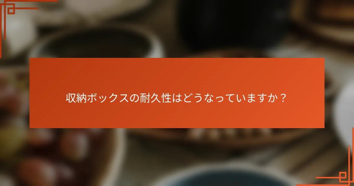 収納ボックスの耐久性はどうなっていますか?
