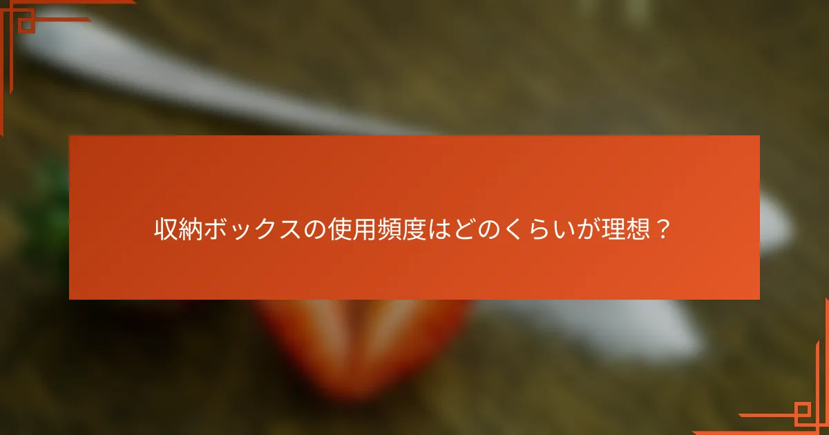 収納ボックスの使用頻度はどのくらいが理想？