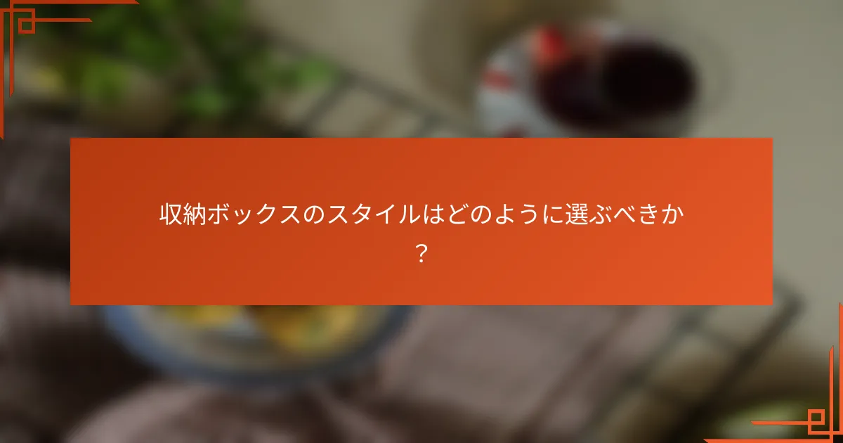 収納ボックスのスタイルはどのように選ぶべきか？