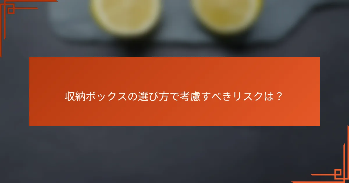 収納ボックスの選び方で考慮すべきリスクは?