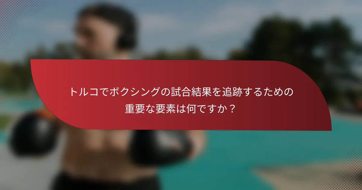 トルコでボクシングの試合結果を追跡するための重要な要素は何ですか?