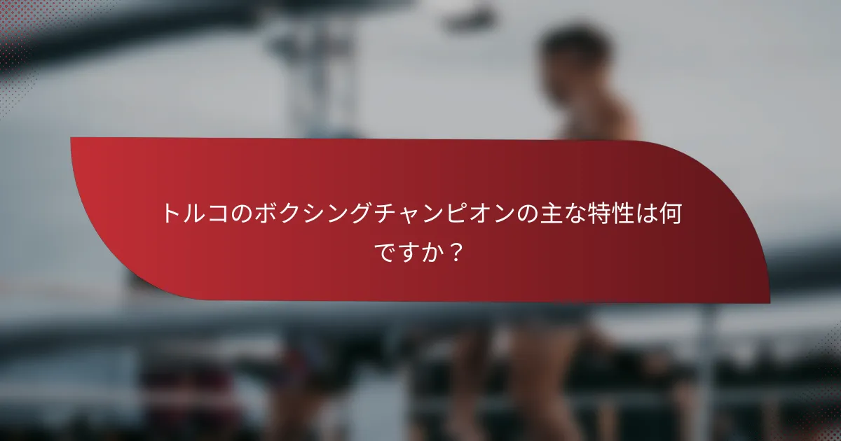 トルコのボクシングチャンピオンの主な特性は何ですか?