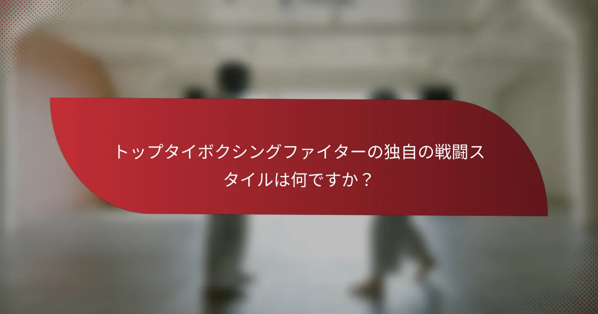トップタイボクシングファイターの独自の戦闘スタイルは何ですか？