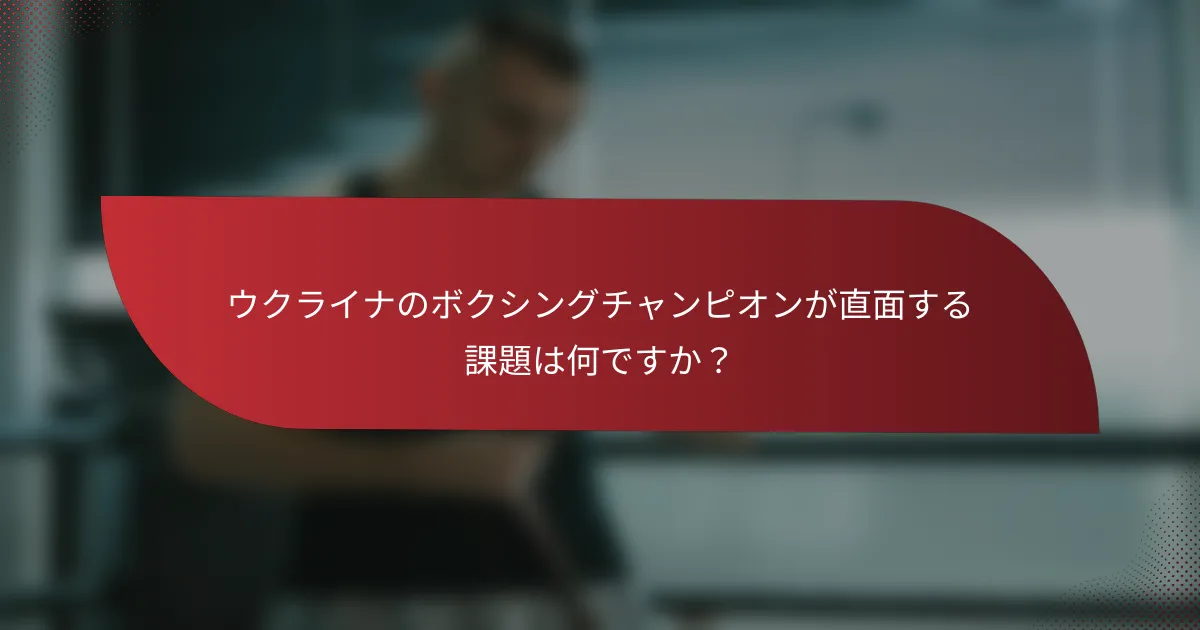 ウクライナのボクシングチャンピオンが直面する課題は何ですか？