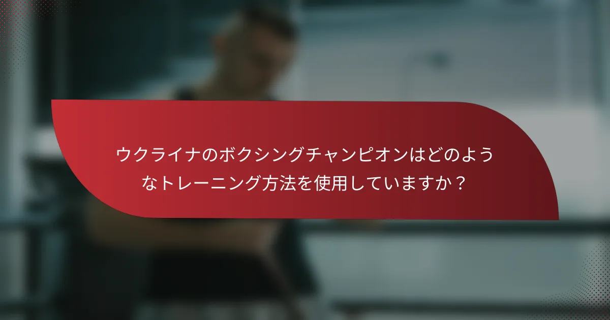 ウクライナのボクシングチャンピオンはどのようなトレーニング方法を使用していますか？