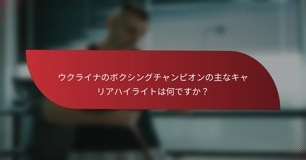 ウクライナのボクシングチャンピオンの主なキャリアハイライトは何ですか？