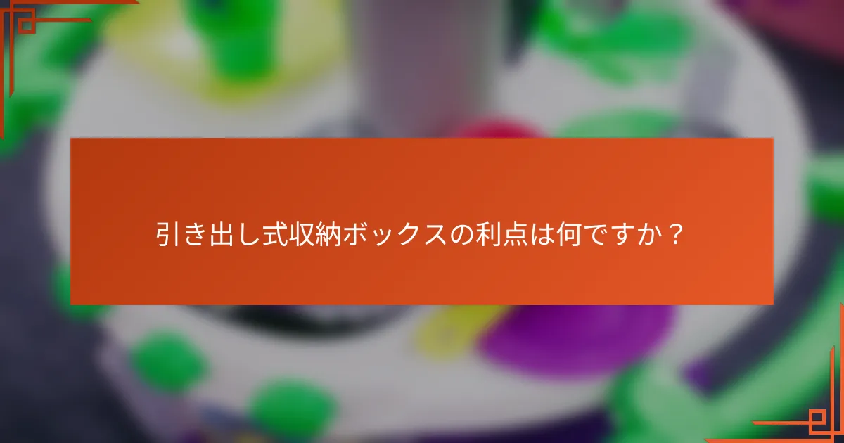 引き出し式収納ボックスの利点は何ですか?