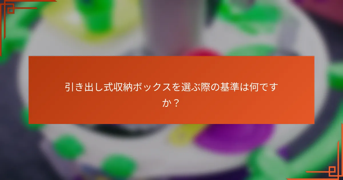 引き出し式収納ボックスを選ぶ際の基準は何ですか?