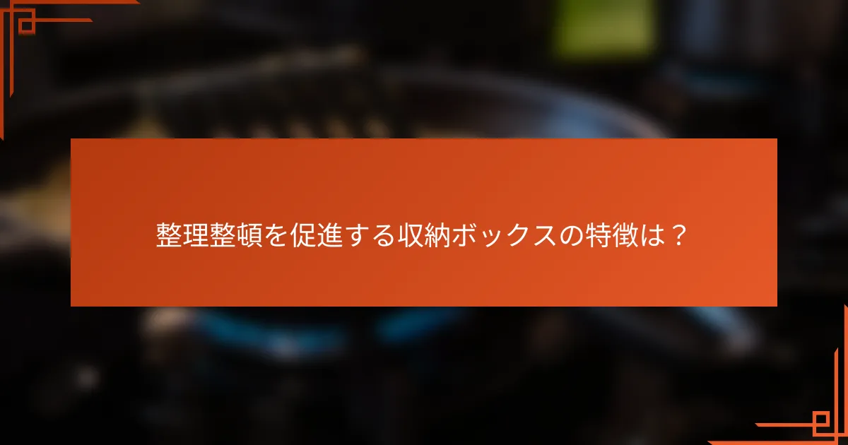 整理整頓を促進する収納ボックスの特徴は?