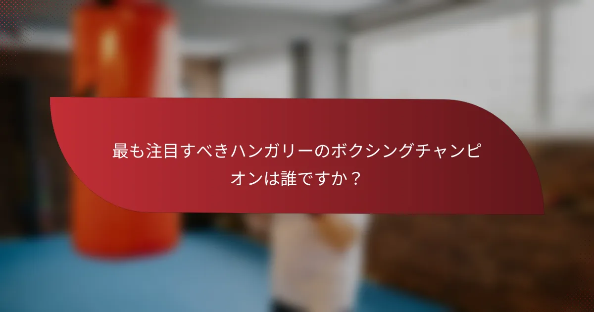 最も注目すべきハンガリーのボクシングチャンピオンは誰ですか?