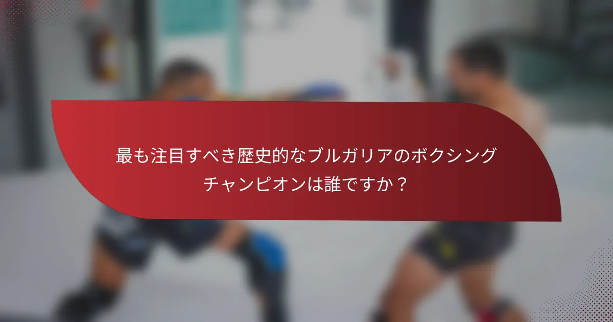 最も注目すべき歴史的なブルガリアのボクシングチャンピオンは誰ですか?