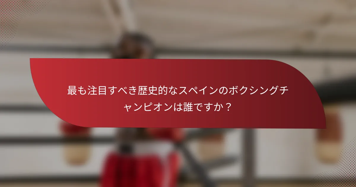 最も注目すべき歴史的なスペインのボクシングチャンピオンは誰ですか?